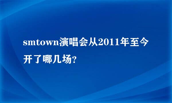 smtown演唱会从2011年至今开了哪几场？