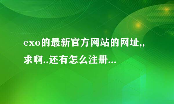 exo的最新官方网站的网址,,求啊..还有怎么注册的?教教我啊