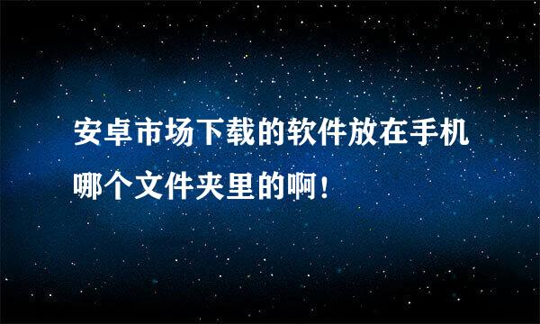 安卓市场下载的软件放在手机哪个文件夹里的啊！