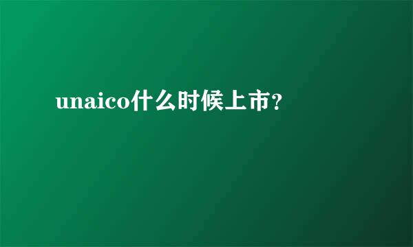 unaico什么时候上市？