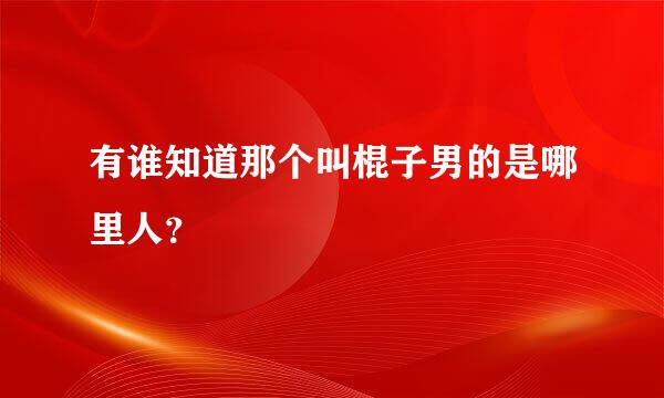 有谁知道那个叫棍子男的是哪里人？