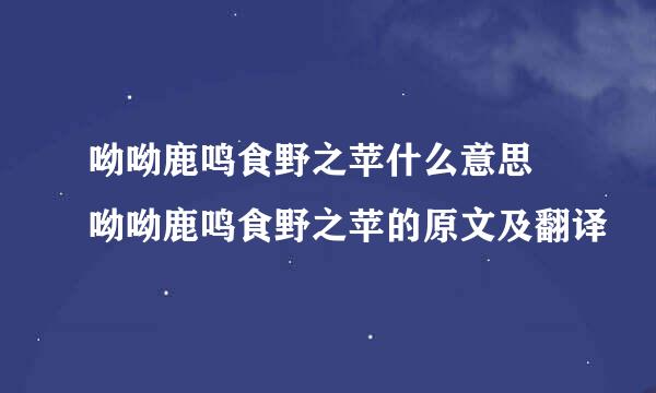 呦呦鹿鸣食野之苹什么意思 呦呦鹿鸣食野之苹的原文及翻译