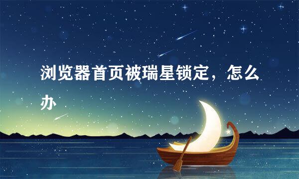 浏览器首页被瑞星锁定，怎么办