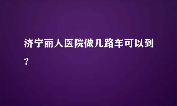 济宁丽人医院做几路车可以到？