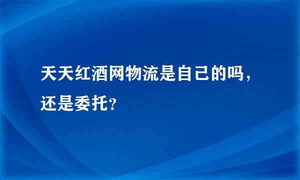 天天红酒网物流是自己的吗，还是委托？