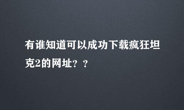 有谁知道可以成功下载疯狂坦克2的网址？？