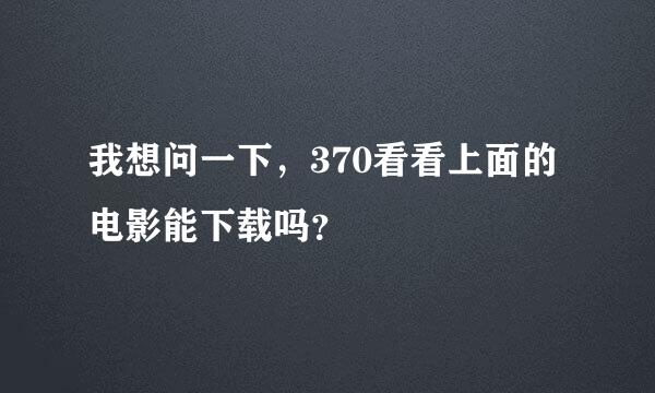 我想问一下，370看看上面的电影能下载吗？