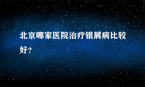 北京哪家医院治疗银屑病比较好？