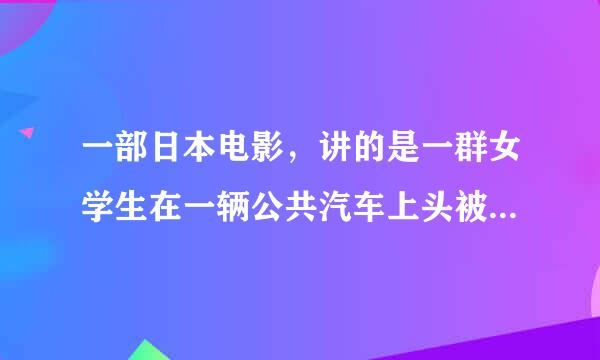 一部日本电影，讲的是一群女学生在一辆公共汽车上头被削掉了，只有一个女学生活下来了。这部电影的名字叫