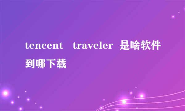 tencent   traveler  是啥软件到哪下载