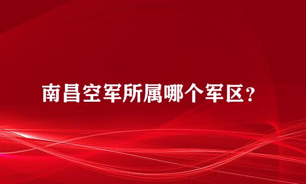 南昌空军所属哪个军区？