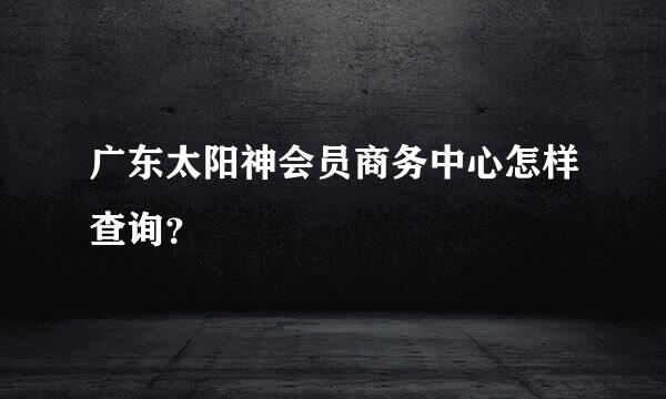 广东太阳神会员商务中心怎样查询？