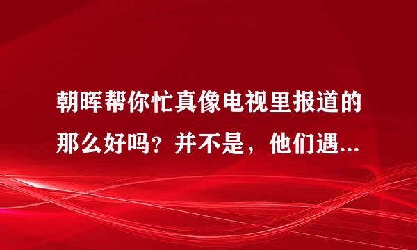 朝晖帮你忙真像电视里报道的那么好吗？并不是，他们遇到很多该报道的