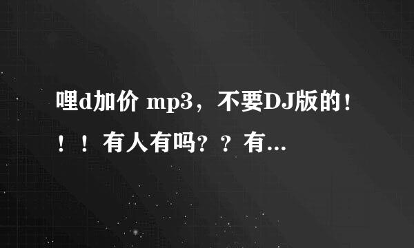 哩d加价 mp3，不要DJ版的！！！有人有吗？？有的话发一首给我啦！！！！