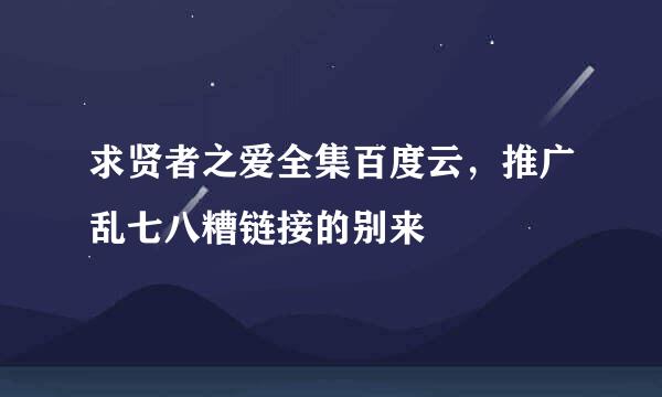 求贤者之爱全集百度云，推广乱七八糟链接的别来