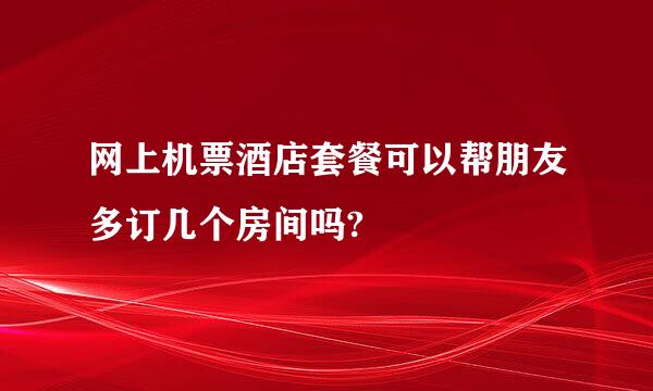 网上机票酒店套餐可以帮朋友多订几个房间吗?