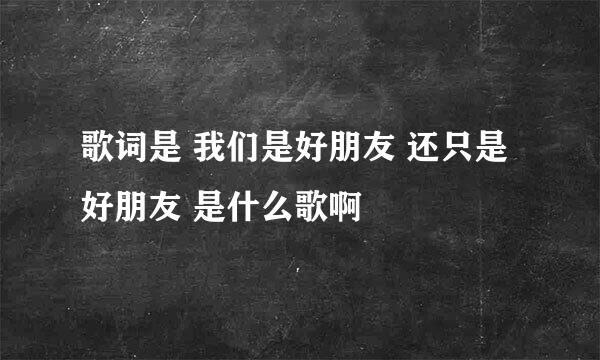 歌词是 我们是好朋友 还只是好朋友 是什么歌啊