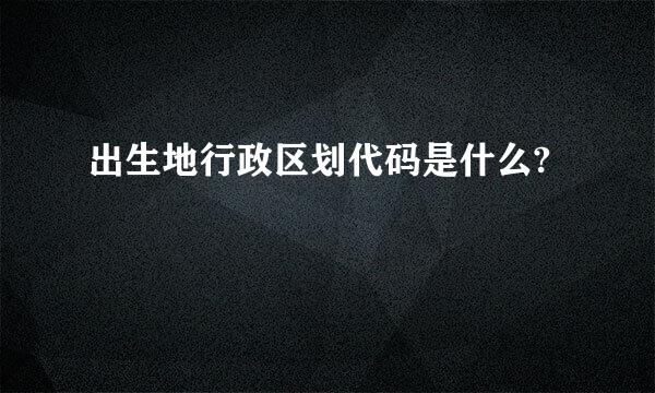 出生地行政区划代码是什么?