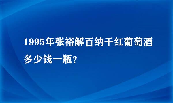 1995年张裕解百纳干红葡萄酒多少钱一瓶？