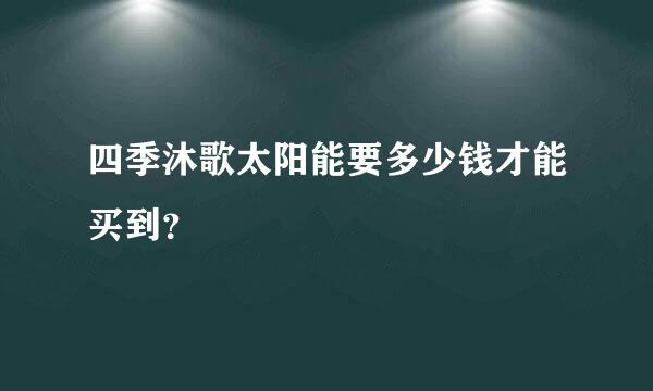 四季沐歌太阳能要多少钱才能买到？