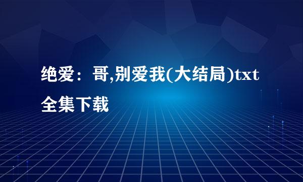 绝爱：哥,别爱我(大结局)txt全集下载