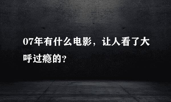 07年有什么电影，让人看了大呼过瘾的？