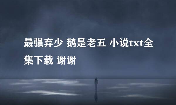 最强弃少 鹅是老五 小说txt全集下载 谢谢