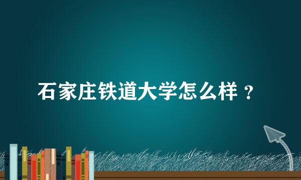 石家庄铁道大学怎么样 ？