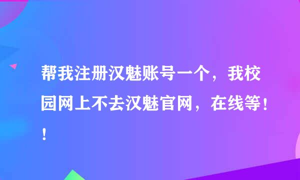 帮我注册汉魅账号一个，我校园网上不去汉魅官网，在线等！！