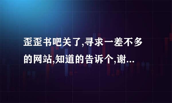 歪歪书吧关了,寻求一差不多的网站,知道的告诉个,谢谢,起点 逐浪 就不用了