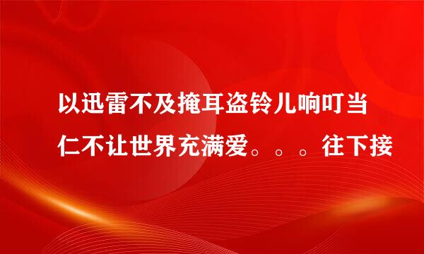 以迅雷不及掩耳盗铃儿响叮当仁不让世界充满爱。。。往下接