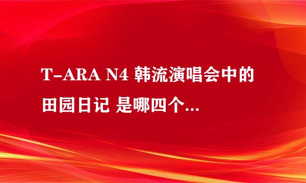 T-ARA N4 韩流演唱会中的田园日记 是哪四个人？不是有一个解约了？