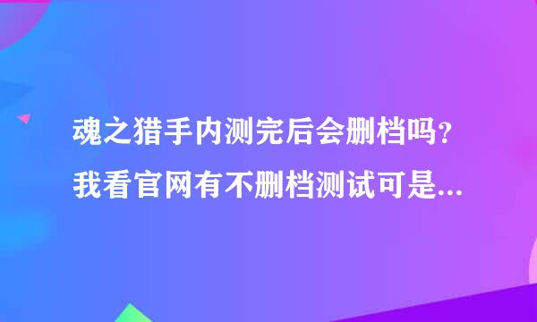 魂之猎手内测完后会删档吗？我看官网有不删档测试可是好多人都说要删档