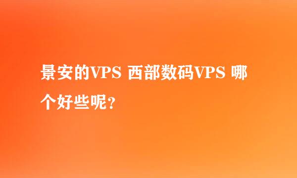 景安的VPS 西部数码VPS 哪个好些呢？