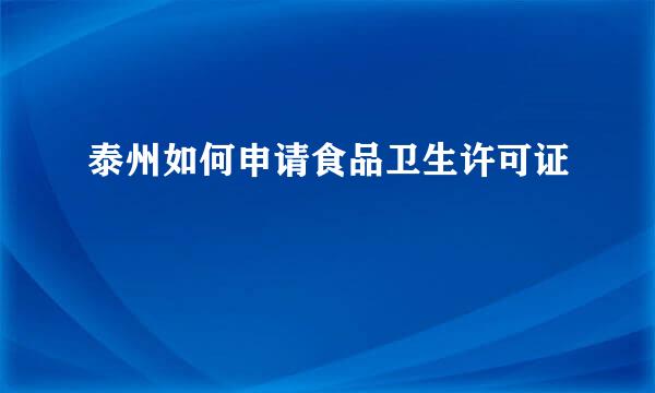 泰州如何申请食品卫生许可证