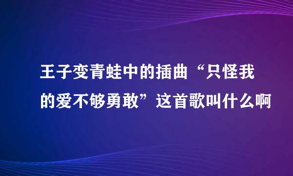 王子变青蛙中的插曲“只怪我的爱不够勇敢”这首歌叫什么啊