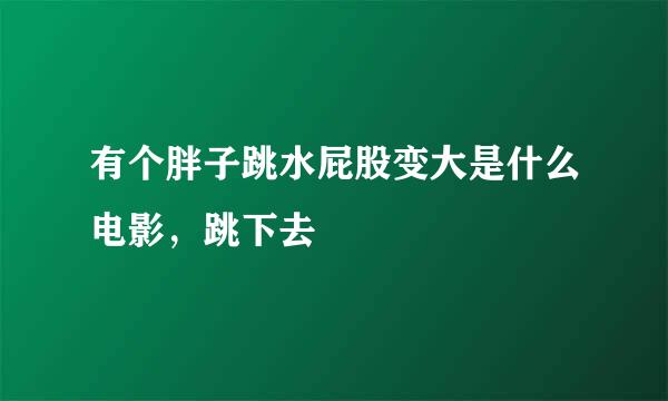 有个胖子跳水屁股变大是什么电影，跳下去