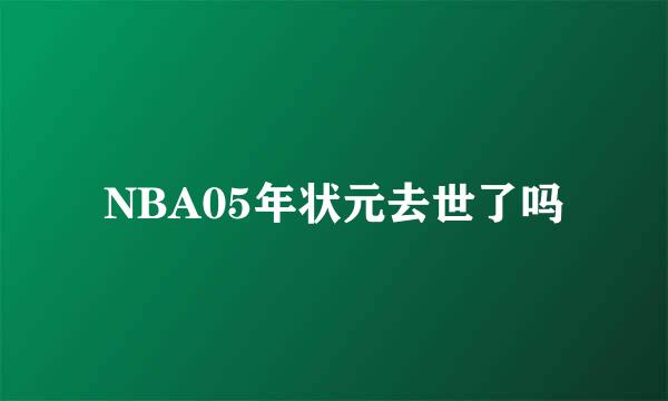 NBA05年状元去世了吗