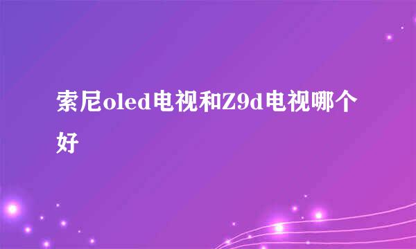 索尼oled电视和Z9d电视哪个好