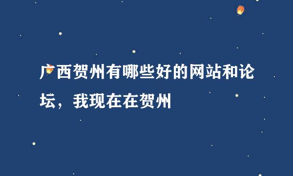 广西贺州有哪些好的网站和论坛，我现在在贺州