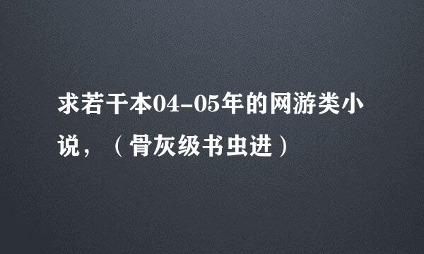 求若干本04-05年的网游类小说，（骨灰级书虫进）