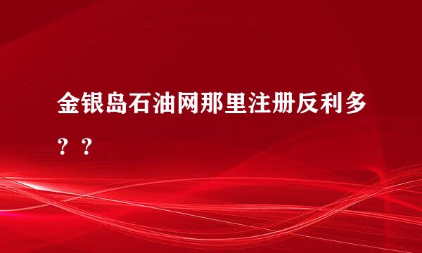 金银岛石油网那里注册反利多？？