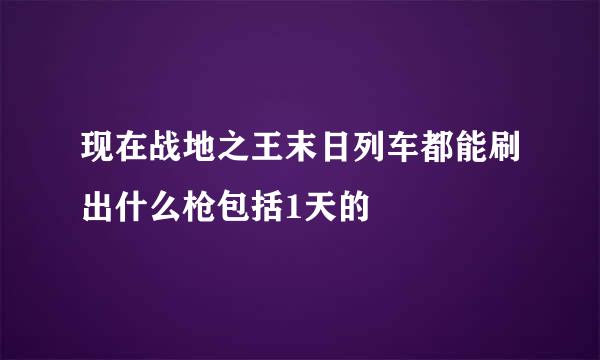 现在战地之王末日列车都能刷出什么枪包括1天的