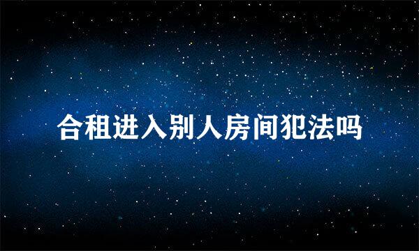 合租进入别人房间犯法吗