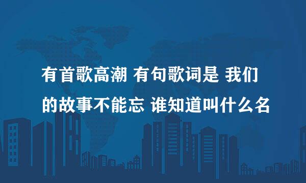 有首歌高潮 有句歌词是 我们的故事不能忘 谁知道叫什么名