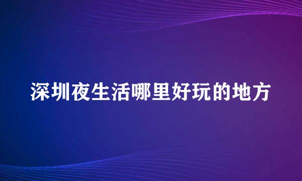 深圳夜生活哪里好玩的地方