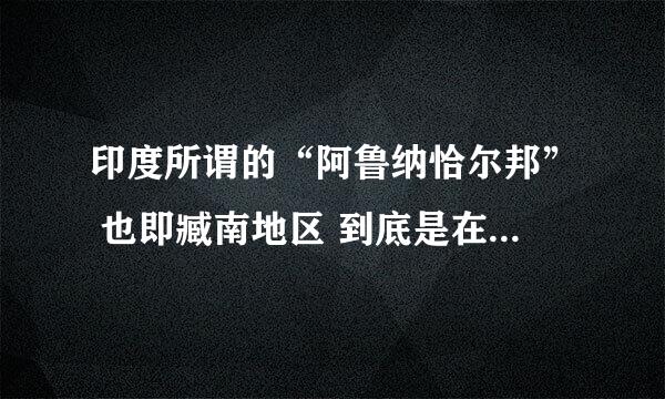 印度所谓的“阿鲁纳恰尔邦” 也即臧南地区 到底是在中国还是在印度手上