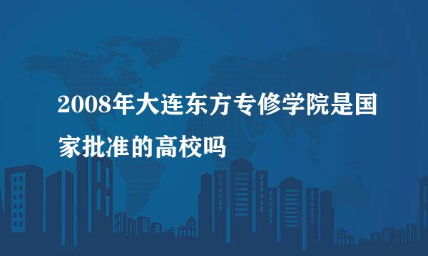 2008年大连东方专修学院是国家批准的高校吗