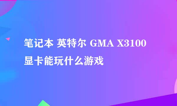 笔记本 英特尔 GMA X3100 显卡能玩什么游戏