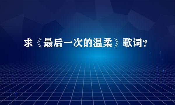 求《最后一次的温柔》歌词？